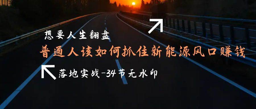 （9499期）想要人生翻盘，普通人如何抓住新能源风口赚钱，落地实战案例课-34节无水印副业基地_极客搞钱_中创网_福缘网_冒泡网_资源整合平台副业基地