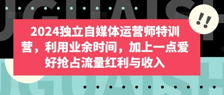 2024独立自媒体运营师特训营，利用业余时间，加上一点爱好抢占流量红利与收入副业基地_极客搞钱_中创网_福缘网_冒泡网_资源整合平台副业基地
