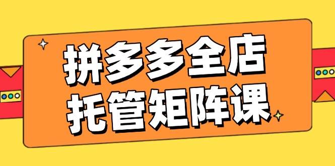 （14328期）拼多多全店托管矩阵课，盈利动销玩法，高效计划设置，提升店铺效益副业基地_极客搞钱_中创网_福缘网_冒泡网_资源整合平台副业基地