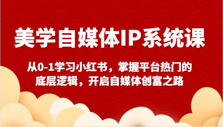 美学自媒体IP系统课-从0-1学习小红书，掌握平台热门的底层逻辑，开启自媒体创富之路副业基地_极客搞钱_中创网_福缘网_冒泡网_资源整合平台副业基地