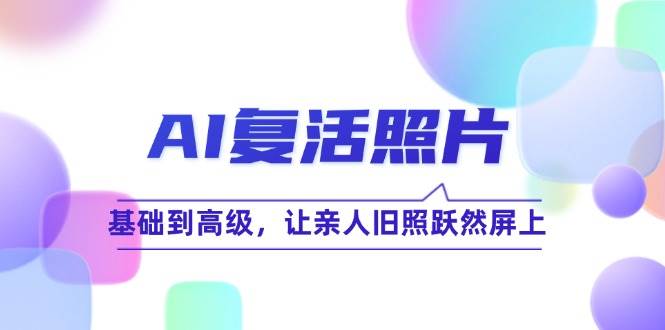 （12477期）AI复活照片技巧课：基础到高级，让亲人旧照跃然屏上（无水印）副业基地_极客搞钱_中创网_福缘网_冒泡网_资源整合平台副业基地