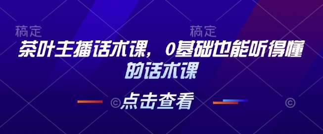 茶叶主播话术课，0基础也能听得懂的话术课副业基地_极客搞钱_中创网_福缘网_冒泡网_资源整合平台副业基地