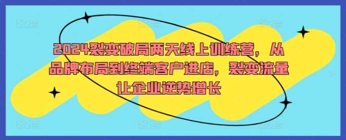 2024裂变破局两天线上训练营，从品牌布局到终端客户进店，裂变流量让企业逆势增长副业基地_极客搞钱_中创网_福缘网_冒泡网_资源整合平台副业基地
