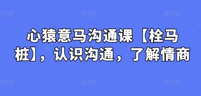 心猿意马沟通课【栓马桩】，认识沟通，了解情商副业基地_极客搞钱_中创网_福缘网_冒泡网_资源整合平台副业基地