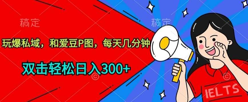 玩爆私域，和爱豆P图，每天几分钟 轻松日入300+【揭秘】副业基地_极客搞钱_中创网_福缘网_冒泡网_资源整合平台副业基地