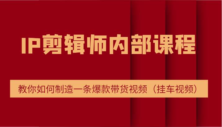 IP剪辑师内部课程，电商切片培训，教你如何制造一条爆款带货视频（挂车视频）副业基地_极客搞钱_中创网_福缘网_冒泡网_资源整合平台副业基地