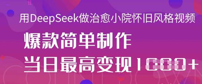 用DeepSeek做治愈小院怀旧风格视频，爆款轻松制作，当日最高变现1k副业基地_极客搞钱_中创网_福缘网_冒泡网_资源整合平台副业基地