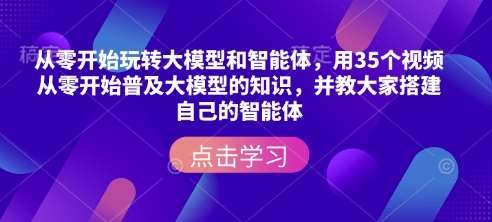 从零开始玩转大模型和智能体，​用35个视频从零开始普及大模型的知识，并教大家搭建自己的智能体副业基地_极客搞钱_中创网_福缘网_冒泡网_资源整合平台副业基地
