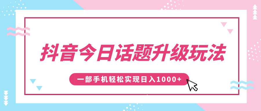 抖音今日话题升级玩法，1条作品涨粉5000，一部手机轻松实现日入1000+副业基地_极客搞钱_中创网_福缘网_冒泡网_资源整合平台副业基地