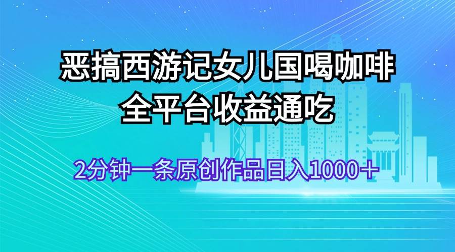 （11985期）恶搞西游记女儿国喝咖啡 全平台收益通吃 2分钟一条原创作品日入1000＋副业基地_极客搞钱_中创网_福缘网_冒泡网_资源整合平台副业基地