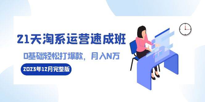 （8910期）21天淘系运营-速成班2023年12月完整版：0基础轻松打爆款，月入N万-110节课副业基地_极客搞钱_中创网_福缘网_冒泡网_资源整合平台副业基地