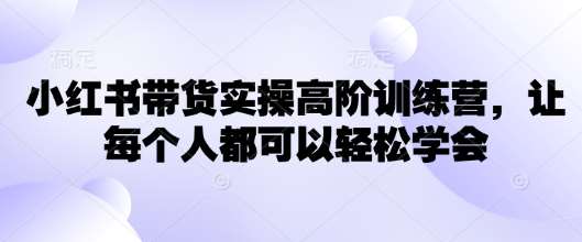 小红书带货实操高阶训练营，让每个人都可以轻松学会副业基地_极客搞钱_中创网_福缘网_冒泡网_资源整合平台副业基地