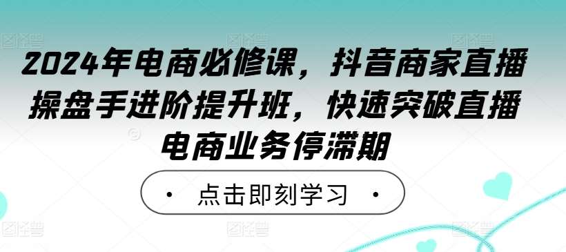 2024年电商必修课，抖音商家直播操盘手进阶提升班，快速突破直播电商业务停滞期副业基地_极客搞钱_中创网_福缘网_冒泡网_资源整合平台副业基地