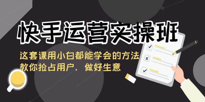 （8763期）快手运营实操班，这套课用小白都能学会的方法教你抢占用户，做好生意副业基地_极客搞钱_中创网_福缘网_冒泡网_资源整合平台副业基地