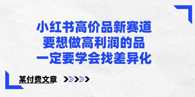 某公众号付费文章-小红书高价品新赛道，要想做高利润的品，一定要学会找差异化！副业基地_极客搞钱_中创网_福缘网_冒泡网_资源整合平台副业基地