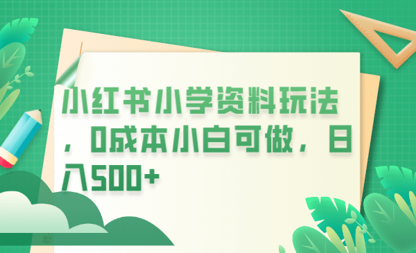 小红书小学资料玩法，0成本小白可做日入500+（教程+资料）副业基地_极客搞钱_中创网_福缘网_冒泡网_资源整合平台副业基地