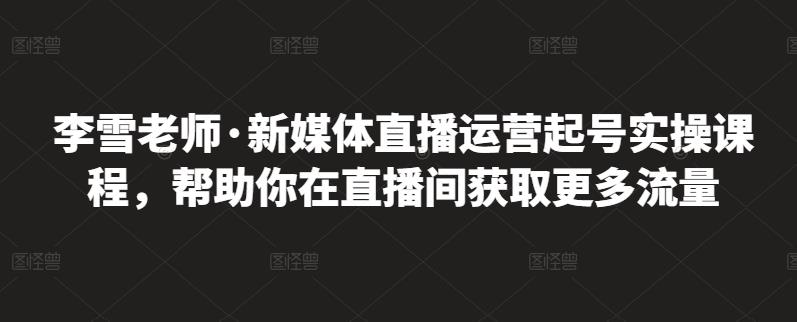 李雪老师·新媒体直播运营起号实操课程，帮助你在直播间获取更多流量副业基地_极客搞钱_中创网_福缘网_冒泡网_资源整合平台副业基地