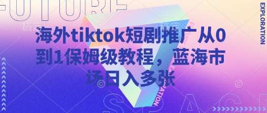 海外tiktok短剧推广从0到1保姆级教程，蓝海市场日入多张副业基地_极客搞钱_中创网_福缘网_冒泡网_资源整合平台副业基地