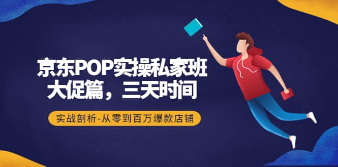京东POP实操私家班：大促篇，3天时间，实战剖析-从零到百万爆款店铺副业基地_极客搞钱_中创网_福缘网_冒泡网_资源整合平台副业基地