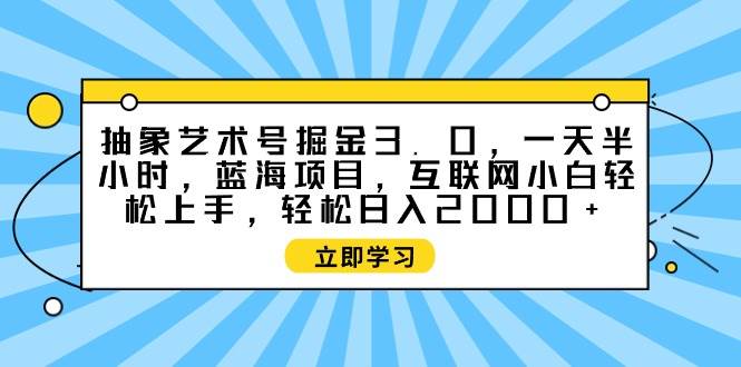 （9711期）抽象艺术号掘金3.0，一天半小时 ，蓝海项目， 互联网小白轻松上手，轻松…副业基地_极客搞钱_中创网_福缘网_冒泡网_资源整合平台副业基地