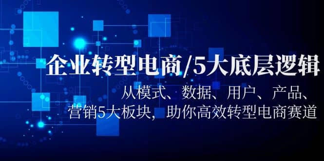 企业转型电商/5大底层逻辑，从模式 数据 用户 产品 营销5大板块，高效转型副业基地_极客搞钱_中创网_福缘网_冒泡网_资源整合平台副业基地