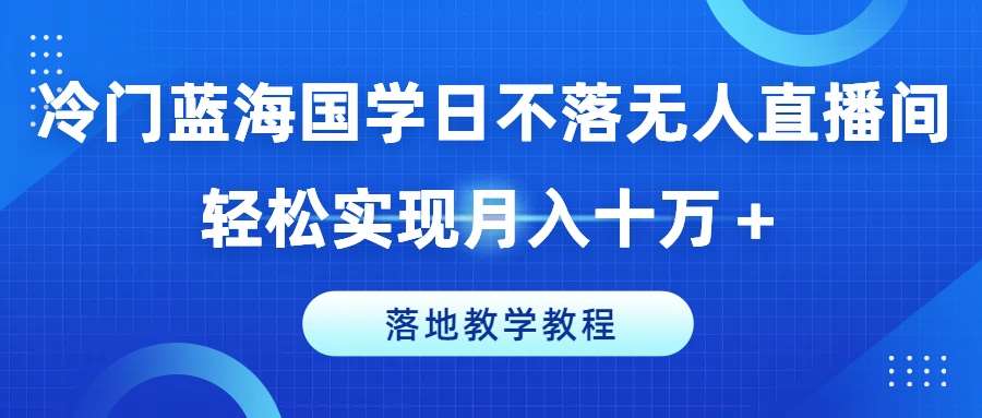 冷门蓝海国学日不落无人直播间，轻松实现月入十万+，落地教学教程【揭秘】副业基地_极客搞钱_中创网_福缘网_冒泡网_资源整合平台副业基地
