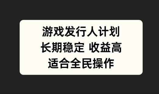 游戏发行人计划，长期稳定，适合全民操作【揭秘】副业基地_极客搞钱_中创网_福缘网_冒泡网_资源整合平台副业基地