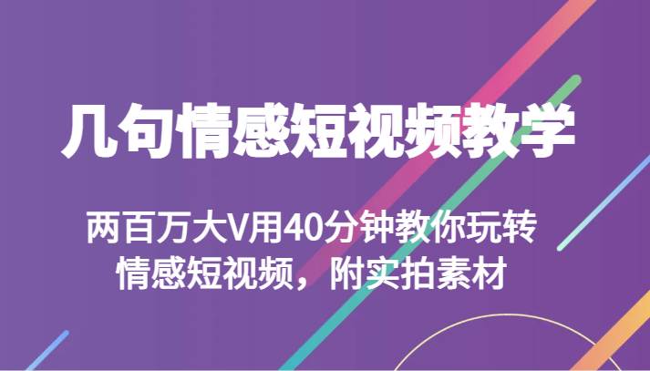 几句情感短视频教学 两百万大V用40分钟教你玩转情感短视频，附实拍素材副业基地_极客搞钱_中创网_福缘网_冒泡网_资源整合平台副业基地