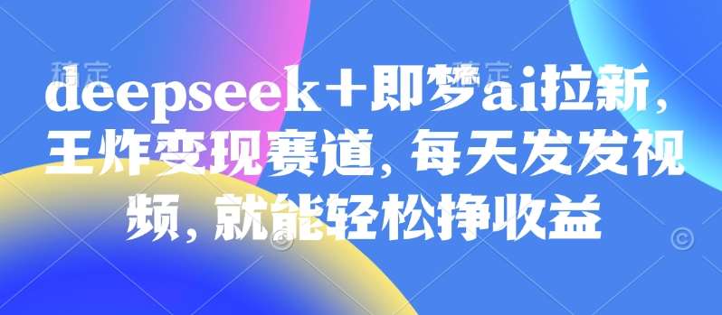 原客单价998的deepseek+即梦ai拉新，王炸变现赛道，每天发发视频，就能轻松挣收益副业基地_极客搞钱_中创网_福缘网_冒泡网_资源整合平台副业基地