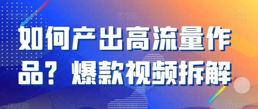 如何产出高流量作品？爆款视频拆解副业基地_极客搞钱_中创网_福缘网_冒泡网_资源整合平台副业基地