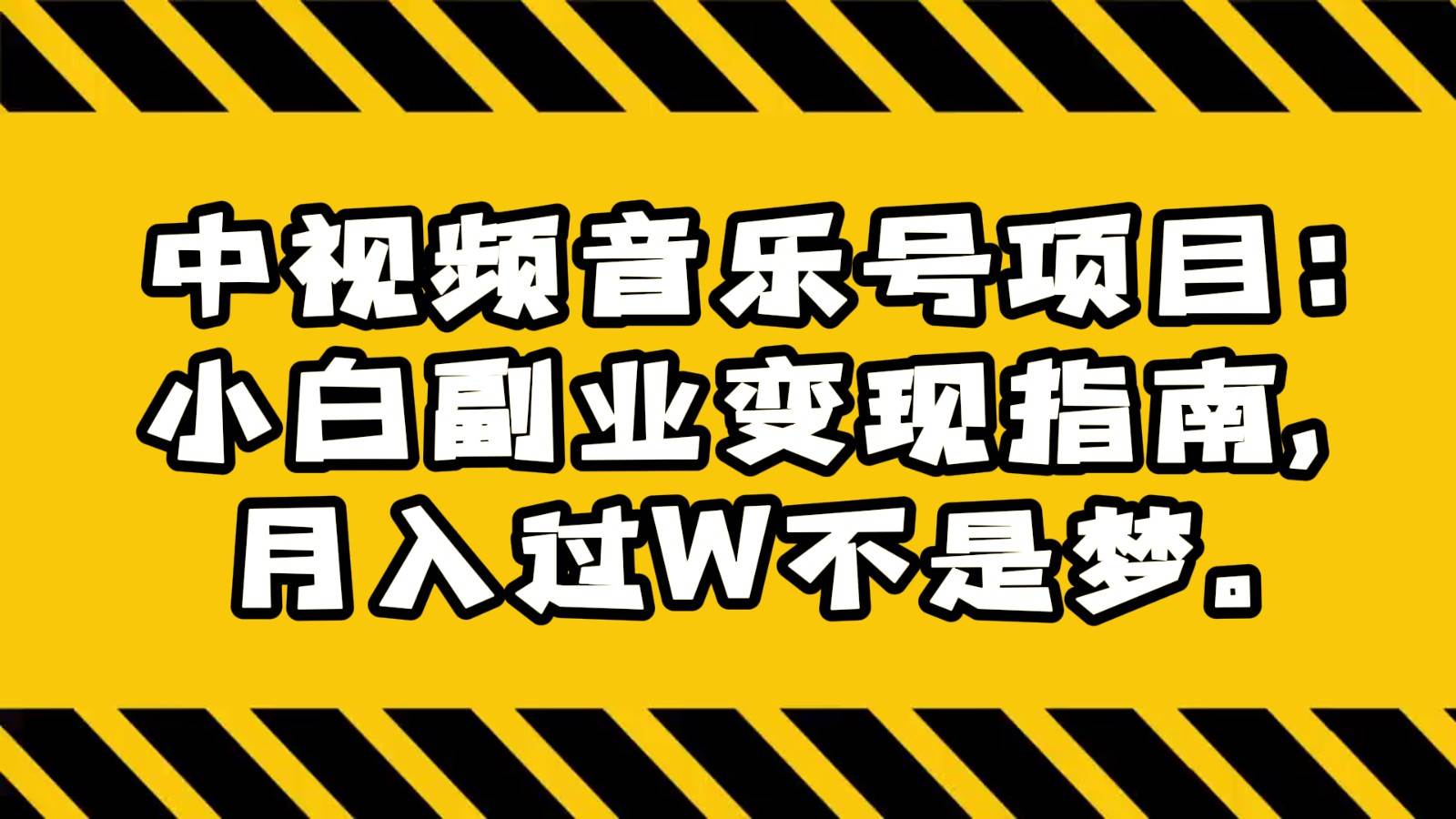 中视频音乐号项目：小白副业变现指南，月入过W不是梦。副业基地_极客搞钱_中创网_福缘网_冒泡网_资源整合平台副业基地