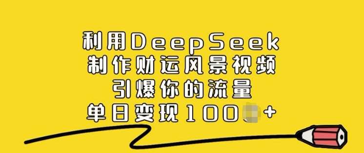 利用DeepSeek制作财运风景视频，引爆你的流量，单日变现多张副业基地_极客搞钱_中创网_福缘网_冒泡网_资源整合平台副业基地