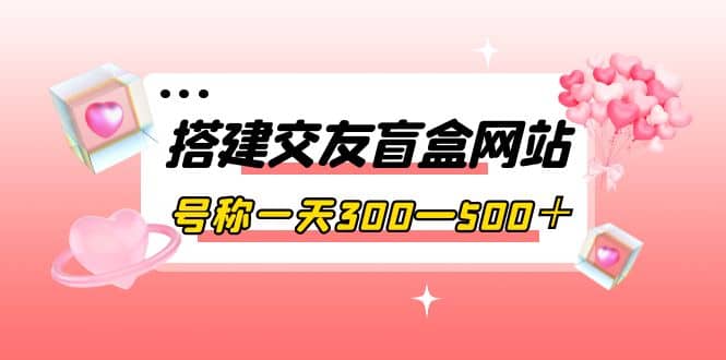搭建交友盲盒网站，号称一天300—500＋【源码+教程】副业基地_极客搞钱_中创网_福缘网_冒泡网_资源整合平台副业基地