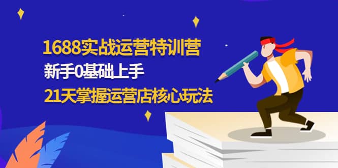 1688实战特训营：新手0基础上手，21天掌握运营店核心玩法副业基地_极客搞钱_中创网_福缘网_冒泡网_资源整合平台副业基地