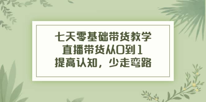 七天零基础带货教学，直播带货从0到1，提高认知，少走弯路副业基地_极客搞钱_中创网_福缘网_冒泡网_资源整合平台副业基地