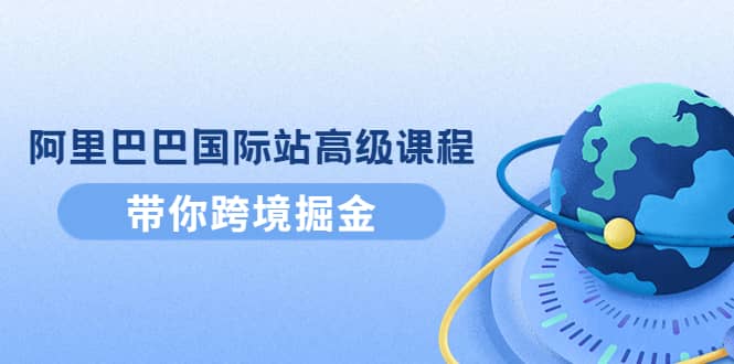 阿里巴巴国际站高级课程：带你跨境掘金，选品+优化+广告+推广副业基地_极客搞钱_中创网_福缘网_冒泡网_资源整合平台副业基地