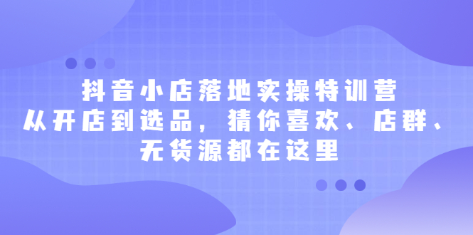 抖音小店落地实操特训营，从开店到选品，猜你喜欢、店群、无货源都在这里副业基地_极客搞钱_中创网_福缘网_冒泡网_资源整合平台副业基地