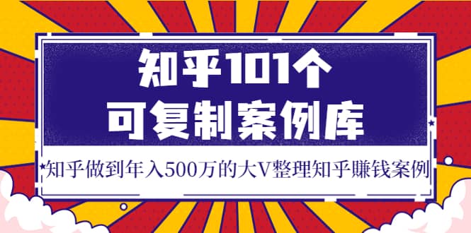 知乎101个可复制案例库，知乎做到年入500万的大V整理知乎賺钱案例副业基地_极客搞钱_中创网_福缘网_冒泡网_资源整合平台副业基地