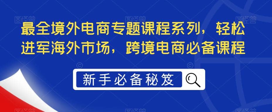最全境外电商专题课程系列，轻松进军海外市场，跨境电商必备课程副业基地_极客搞钱_中创网_福缘网_冒泡网_资源整合平台副业基地