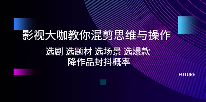 影视大咖教你混剪思维与操作：选剧 选题材 选场景 选爆款 降作品封抖概率副业基地_极客搞钱_中创网_福缘网_冒泡网_资源整合平台副业基地