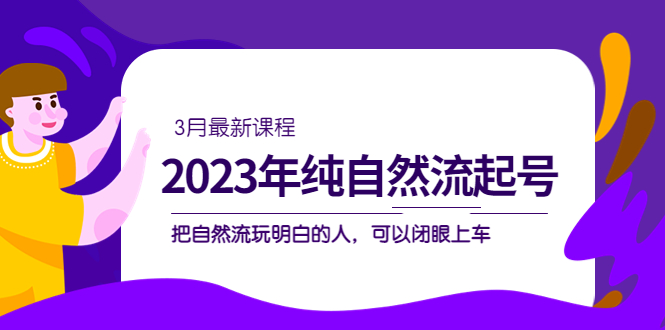 2023年纯自然流·起号课程，把自然流·玩明白的人 可以闭眼上车（3月更新）副业基地_极客搞钱_中创网_福缘网_冒泡网_资源整合平台副业基地