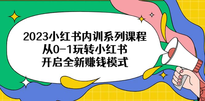 2023小红书内训系列课程，从0-1玩转小红书，开启全新赚钱模式副业基地_极客搞钱_中创网_福缘网_冒泡网_资源整合平台副业基地