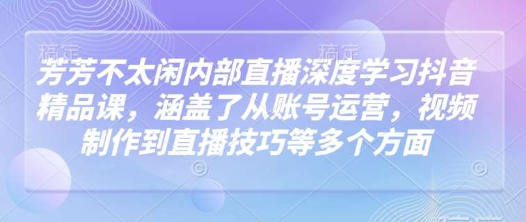 芳芳不太闲内部直播深度学习抖音精品课，涵盖了从账号运营，视频制作到直播技巧等多个方面副业基地_极客搞钱_中创网_福缘网_冒泡网_资源整合平台副业基地