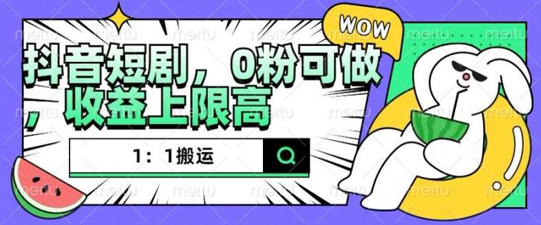抖音短剧1：1搬运，无违规，0粉可做，收益上限高副业基地_极客搞钱_中创网_福缘网_冒泡网_资源整合平台副业基地