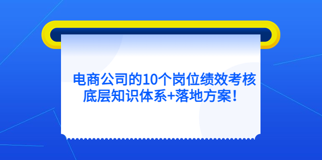电商公司的10个岗位绩效考核的底层知识体系+落地方案副业基地_极客搞钱_中创网_福缘网_冒泡网_资源整合平台副业基地