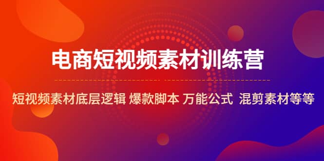 电商短视频素材训练营：短视频素材底层逻辑 爆款脚本 万能公式 混剪素材等副业基地_极客搞钱_中创网_福缘网_冒泡网_资源整合平台副业基地