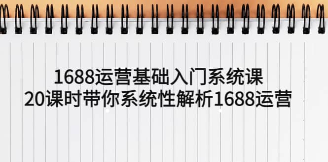 1688运营基础入门系统课，20课时带你系统性解析1688运营副业基地_极客搞钱_中创网_福缘网_冒泡网_资源整合平台副业基地