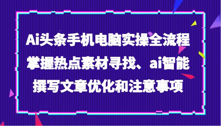 Ai头条手机电脑实操全流程，掌握热点素材寻找、ai智能撰写文章优化和注意事项副业基地_极客搞钱_中创网_福缘网_冒泡网_资源整合平台副业基地