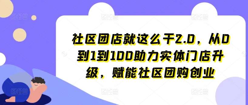 社区团店就这么干2.0，从0到1到100助力实体门店升级，赋能社区团购创业副业基地_极客搞钱_中创网_福缘网_冒泡网_资源整合平台副业基地