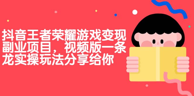 抖音王者荣耀游戏变现副业项目，视频版一条龙实操玩法分享给你副业基地_极客搞钱_中创网_福缘网_冒泡网_资源整合平台副业基地